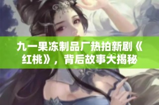 九一果冻制品厂热拍新剧《红桃》，背后故事大揭秘