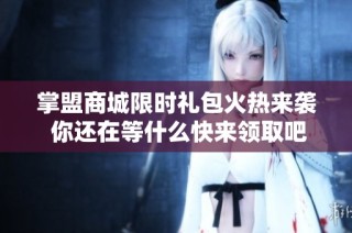 掌盟商城限时礼包火热来袭 你还在等什么快来领取吧