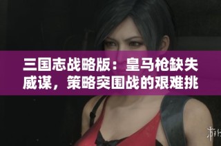 三国志战略版：皇马枪缺失威谋，策略突围战的艰难挑战