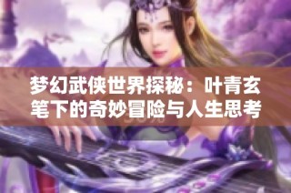 梦幻武侠世界探秘：叶青玄笔下的奇妙冒险与人生思考