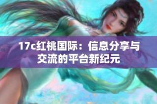 17c红桃国际：信息分享与交流的平台新纪元