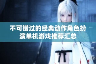 不可错过的经典动作角色扮演单机游戏推荐汇总