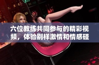 六位教练共同参与的精彩视频，体验别样激情和情感碰撞