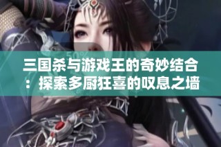 三国杀与游戏王的奇妙结合：探索多厨狂喜的叹息之墙