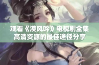 观看《漠风吟》电视剧全集高清资源的最佳途径分享