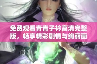 免费观看青青子衿高清完整版，畅享精彩剧情与绚丽画面