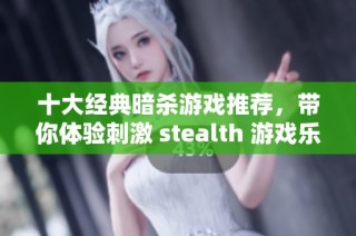 十大经典暗杀游戏推荐，带你体验刺激 stealth 游戏乐趣