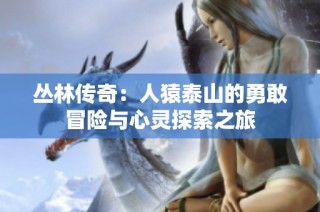 丛林传奇：人猿泰山的勇敢冒险与心灵探索之旅