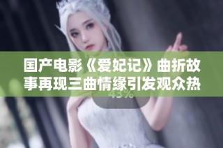 国产电影《爱妃记》曲折故事再现三曲情缘引发观众热议