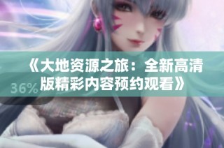 《大地资源之旅：全新高清版精彩内容预约观看》