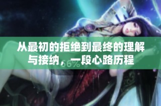 从最初的拒绝到最终的理解与接纳，一段心路历程