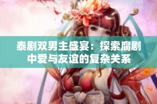 泰剧双男主盛宴：探索腐剧中爱与友谊的复杂关系