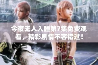 今夜无人入睡第7集免费观看，精彩剧情不容错过！