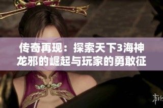 传奇再现：探索天下3海神龙邪的崛起与玩家的勇敢征途