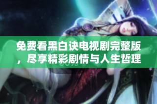免费看黑白诀电视剧完整版，尽享精彩剧情与人生哲理