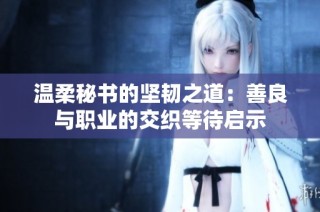温柔秘书的坚韧之道：善良与职业的交织等待启示