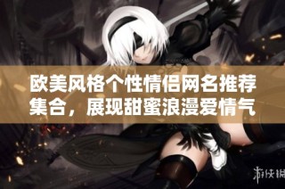 欧美风格个性情侣网名推荐集合，展现甜蜜浪漫爱情气息