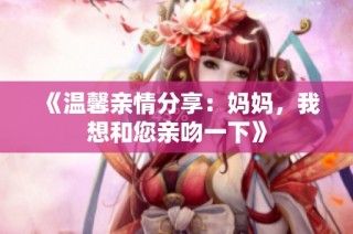 《温馨亲情分享：妈妈，我想和您亲吻一下》
