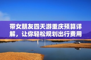 带女朋友四天游重庆预算详解，让你轻松规划出行费用