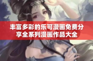 丰富多彩的乐可漫画免费分享全系列漫画作品大全