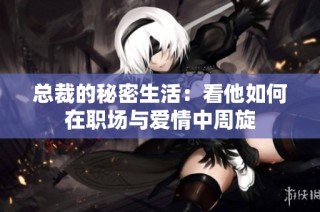 总裁的秘密生活：看他如何在职场与爱情中周旋