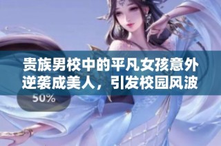 贵族男校中的平凡女孩意外逆袭成美人，引发校园风波