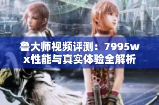 鲁大师视频评测：7995wx性能与真实体验全解析