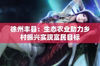 徐州丰县：生态农业助力乡村振兴实现富民目标
