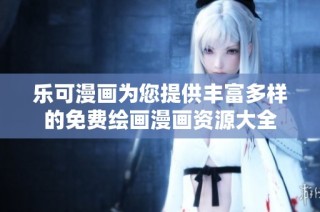 乐可漫画为您提供丰富多样的免费绘画漫画资源大全