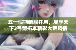 五一假期新服开启，尽享天下3弓箭拓本精彩大荒风情