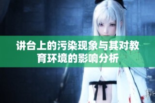 讲台上的污染现象与其对教育环境的影响分析