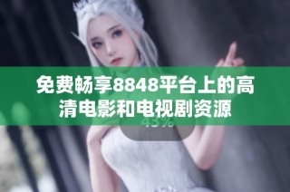 免费畅享8848平台上的高清电影和电视剧资源