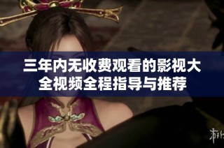 三年内无收费观看的影视大全视频全程指导与推荐