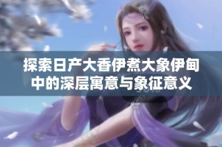 探索日产大香伊煮大象伊甸中的深层寓意与象征意义