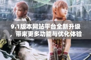 9.1版本网站平台全新升级，带来更多功能与优化体验