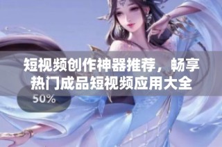 短视频创作神器推荐，畅享热门成品短视频应用大全