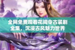 全网免费观看花间令古装剧全集，沉浸古风魅力世界