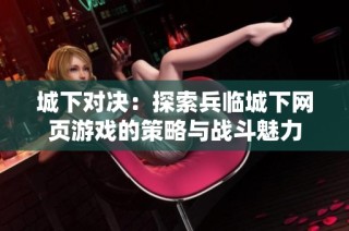城下对决：探索兵临城下网页游戏的策略与战斗魅力