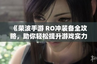 《荣波手游 RO冲装备全攻略，助你轻松提升游戏实力》