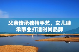 父亲传承独特手艺，女儿继承家业打造时尚品牌