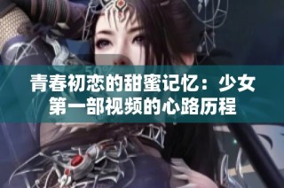 青春初恋的甜蜜记忆：少女第一部视频的心路历程