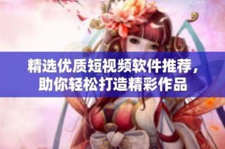 精选优质短视频软件推荐，助你轻松打造精彩作品