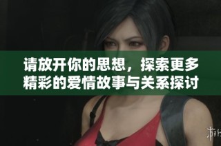 请放开你的思想，探索更多精彩的爱情故事与关系探讨