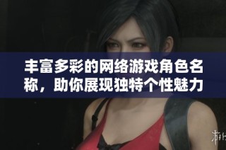 丰富多彩的网络游戏角色名称，助你展现独特个性魅力