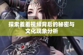 探索羞羞视频背后的秘密与文化现象分析