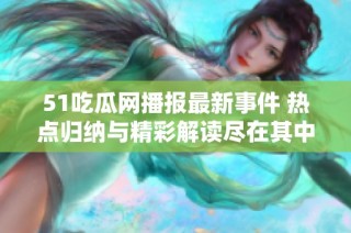 51吃瓜网播报最新事件 热点归纳与精彩解读尽在其中