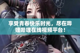 享受青春快乐时光，尽在哔哩哔哩在线视频平台！
