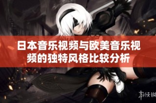 日本音乐视频与欧美音乐视频的独特风格比较分析