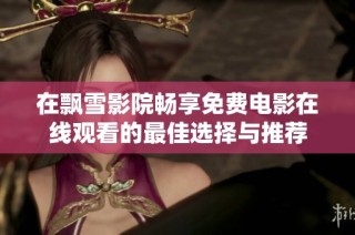 在飘雪影院畅享免费电影在线观看的最佳选择与推荐