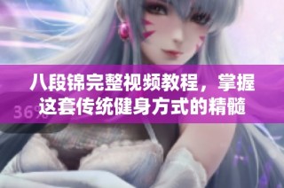 八段锦完整视频教程，掌握这套传统健身方式的精髓